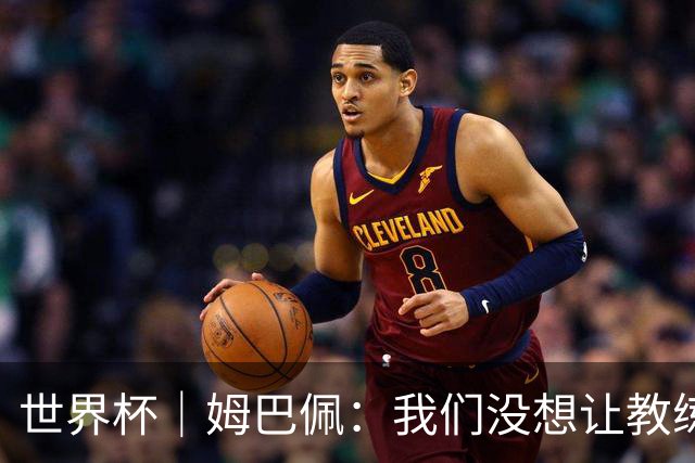 世界杯｜姆巴佩：我们没想让教练失望