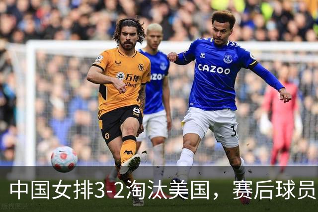 中国女排3-2淘汰美国，赛后球员表现评分：3满分3优秀 2及格