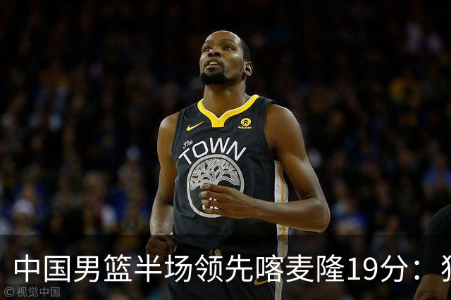 中国男篮半场领先喀麦隆19分：狂轰11三分 贺希宁12分庞峥麟11分