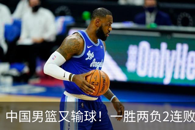 中国男篮又输球！一胜两负2连败，末段冲突3人被驱逐，下场更不好打