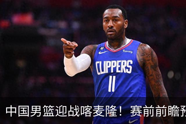 中国男篮迎战喀麦隆！赛前前瞻预测，中国队有望拿下大胜，理由有以下四点