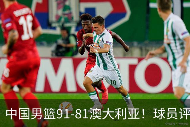 中国男篮91-81澳大利亚！球员评分：5人满分，5人良好，2人不合格