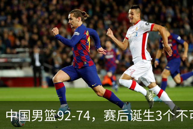 中国男篮92-74，赛后诞生3个不可思议，日本可以帮中国台北
