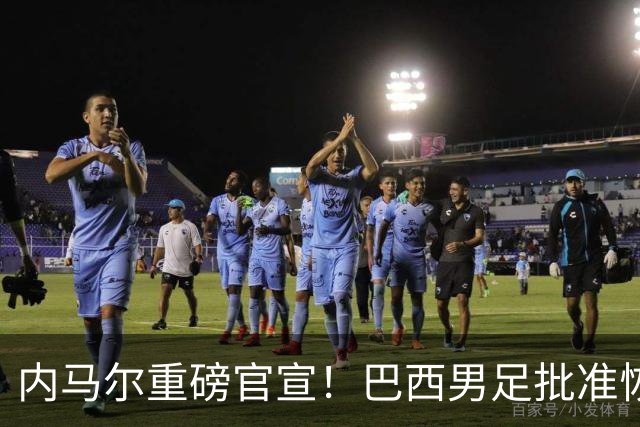 内马尔重磅官宣！巴西男足批准恢复训练，首秀日期确定