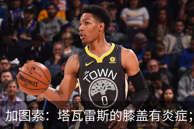加图索：塔瓦雷斯的膝盖有炎症；知道佩德拉萨能带来什么