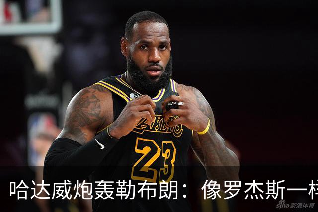 哈达威炮轰勒布朗：像罗杰斯一样拖着决定耗流量 莱利或笑到最后