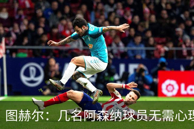 图赫尔：几名阿森纳球员无需心理提振，大家会照顾好伤心的埃泽