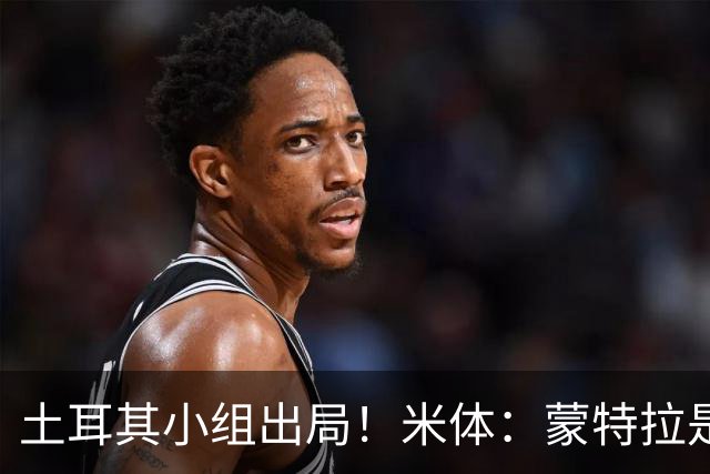 土耳其小组出局！米体：蒙特拉是否下课还有待观察，但他不会辞职