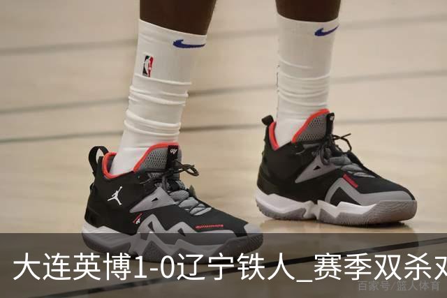 大连英博1-0辽宁铁人 赛季双杀对手彰显技术底蕴与拼搏精神