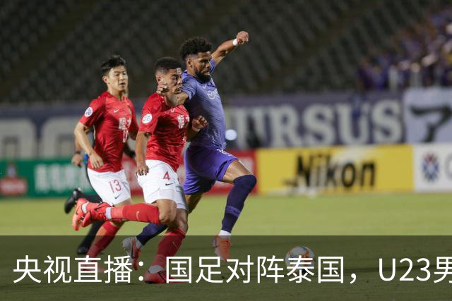 央视直播：国足对阵泰国，U23男足迎战塔吉克斯坦，两队都可能连胜