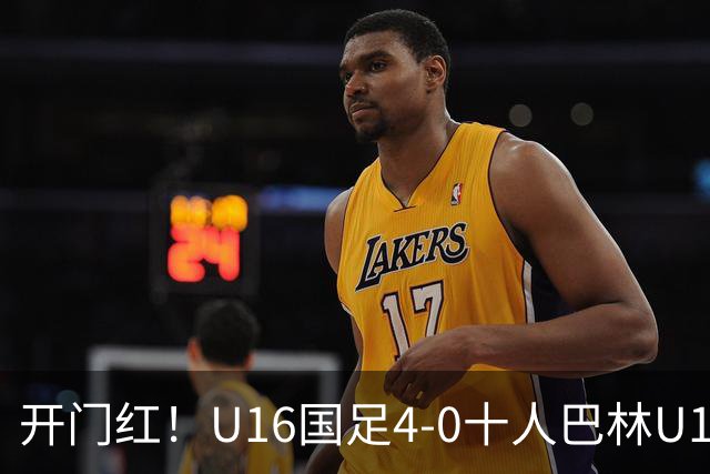 开门红！U16国足4-0十人巴林U16 帅惟浩双响万项传射邝兆镭造红牌