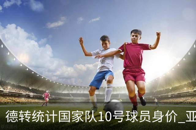 德转统计国家队10号球员身价 亚马尔1.5亿居榜首