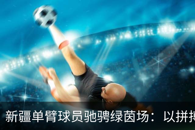 新疆单臂球员驰骋绿茵场：以拼搏与善意诠释体育精神