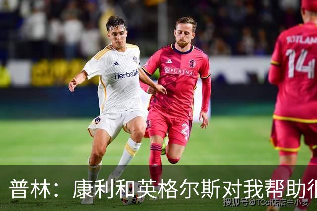 普林：康利&英格尔斯对我帮助很大 一线队经历让我收获良多