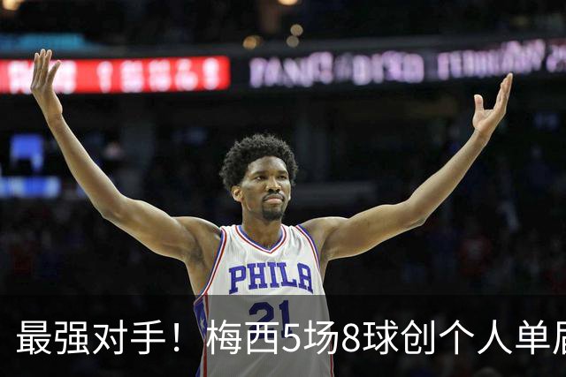 最强对手！梅西5场8球创个人单届新高，姆巴佩6场8球追平生涯最佳