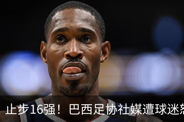止步16强！巴西足协社媒遭球迷怒喷：见鬼去吧，全是营销和空话