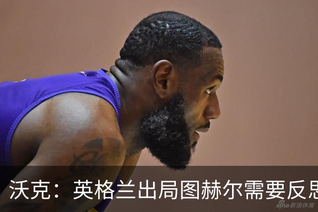 沃克：英格兰出局图赫尔需要反思 也许人们会更认可索斯盖特