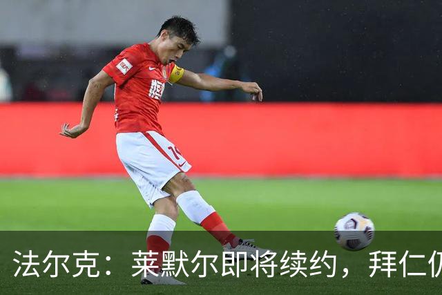 法尔克：莱默尔即将续约，拜仁仍关注雷德但预计没有资金引进他