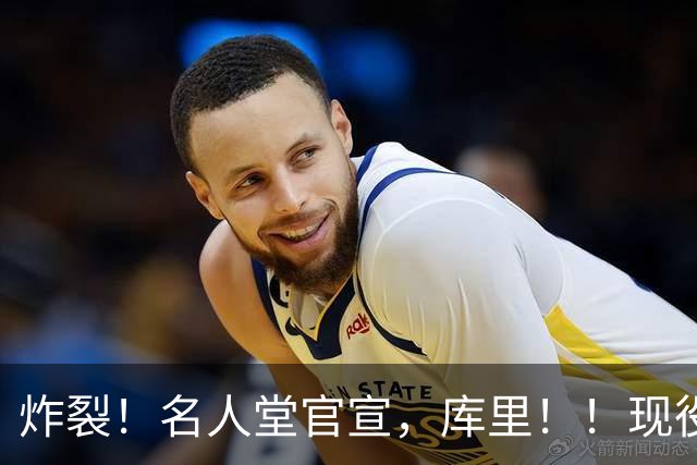 炸裂！名人堂官宣，库里！！现役唯一人！