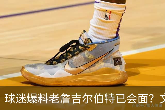 球迷爆料老詹吉尔伯特已会面？文胖：不清楚 但14年他们就会面过