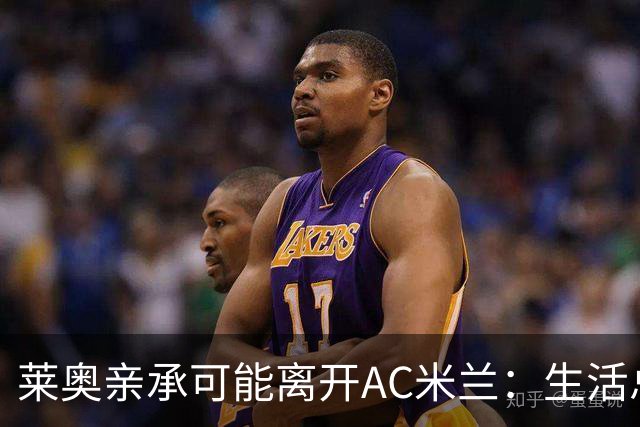 莱奥亲承可能离开AC米兰：生活总有其他追求，愿尝试新体验