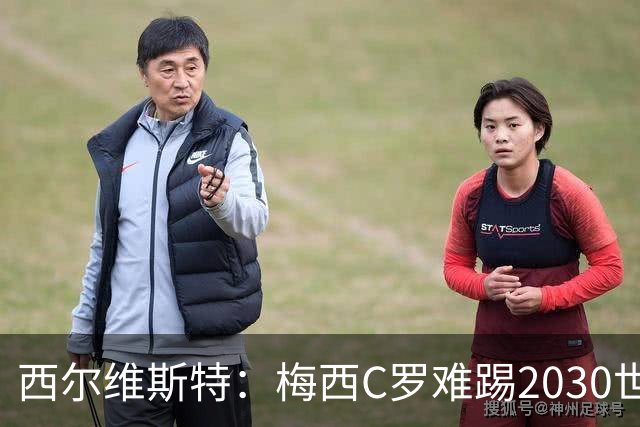 西尔维斯特：梅西C罗难踢2030世界杯，体能要求太高