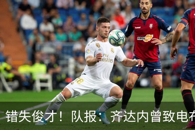 错失俊才！队报：齐达内曾致电布阿迪，表示欣赏但无法做出承诺