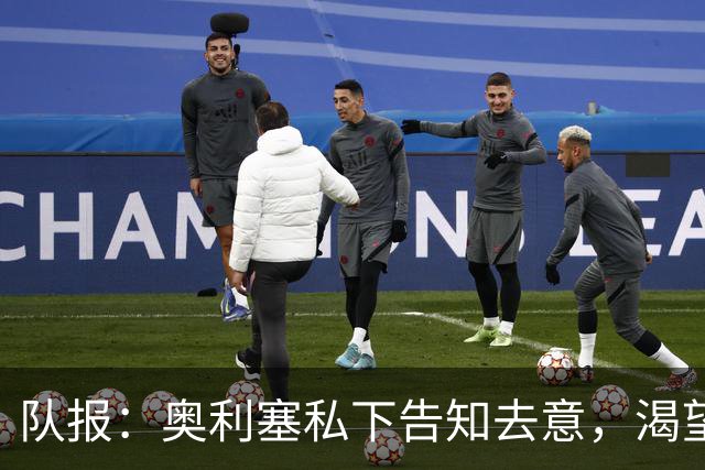 队报：奥利塞私下告知去意，渴望今夏加盟皇马