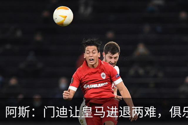 阿斯：门迪让皇马进退两难，俱乐部想清洗他但客观条件并不允许