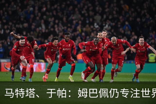 马特塔、于帕：姆巴佩仍专注世界杯 希望那个巴拉圭议员承担后果