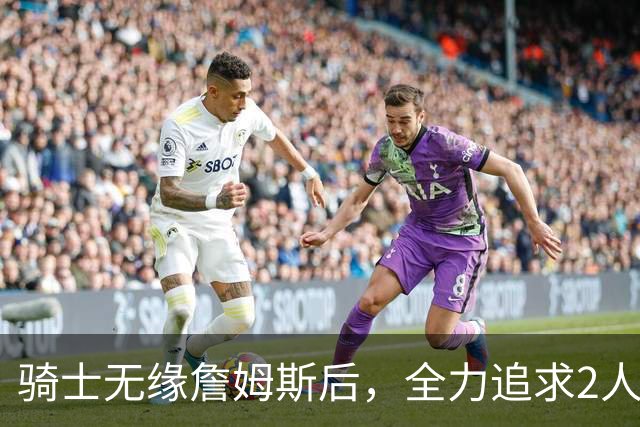 骑士无缘詹姆斯后，全力追求2人提升阵容，哈登续约仍将推迟