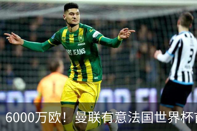 6000万欧！曼联有意法国世界杯首发 中场重建将达1.35亿镑