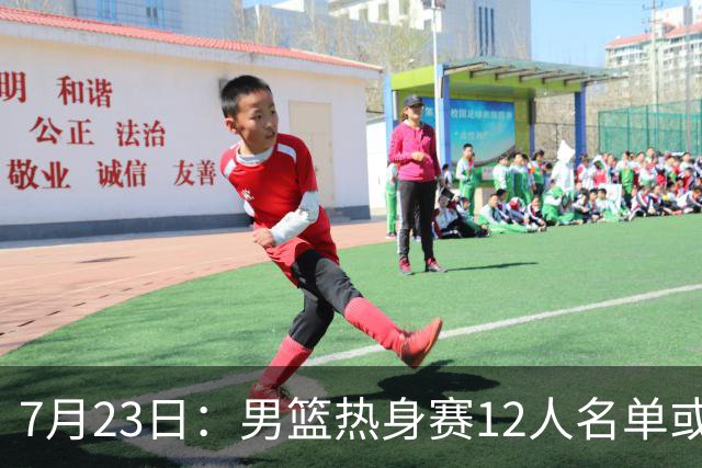 7月23日：男篮热身赛12人名单或出炉！赵继伟胡金秋扛大旗，郭士强重点考察2人