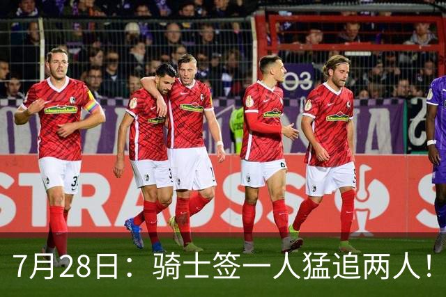 7月28日：骑士签一人猛追两人！西甲MVP到位
