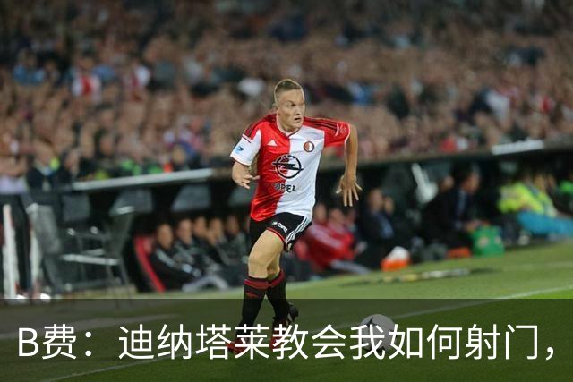 B费：迪纳塔莱教会我如何射门，我们意识到可以帮助曼联再次获胜