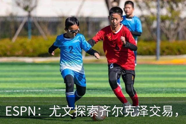ESPN：尤文探索齐尔克泽交易，曼联愿听取报价