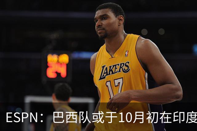 ESPN：巴西队或于10月初在印度踢友谊赛，对手目前尚未确定